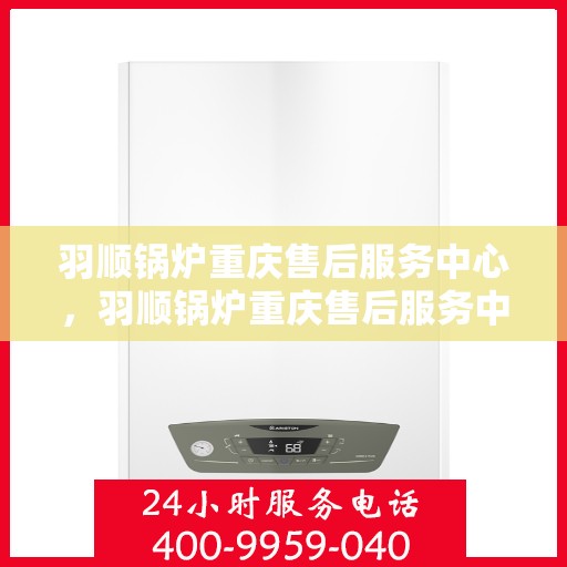 羽顺锅炉重庆售后服务中心，羽顺锅炉重庆售后服务中心，专业维修，贴心服务