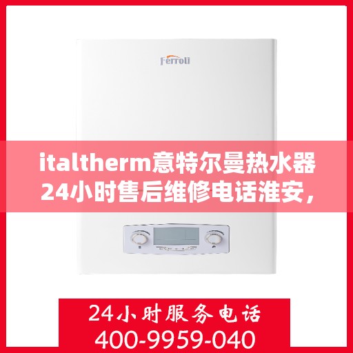 italtherm意特尔曼热水器24小时售后维修电话淮安，意特尔曼热水器淮安售后维修热线全天候服务，专业解决您的热水器问题