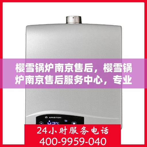 樱雪锅炉南京售后，樱雪锅炉南京售后服务中心，专业维修与贴心服务