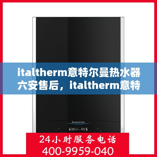 italtherm意特尔曼热水器六安售后，italtherm意特尔曼热水器六安售后服务中心，专业维修与贴心服务