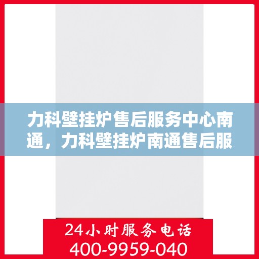 力科壁挂炉售后服务中心南通，力科壁挂炉南通售后服务中心，专业维修，贴心服务