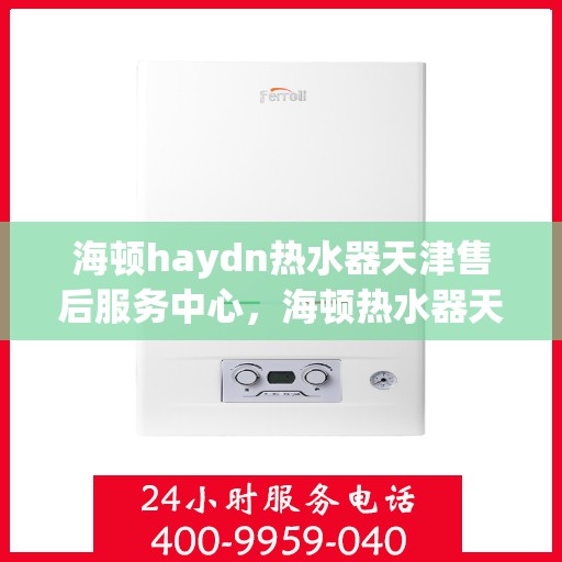 海顿haydn热水器天津售后服务中心，海顿热水器天津售后服务中心，专业维修与贴心服务
