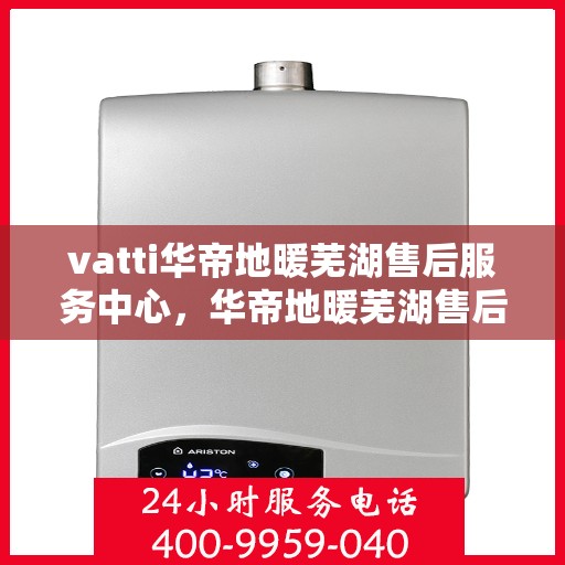 vatti华帝地暖芜湖售后服务中心，华帝地暖芜湖售后服务中心，专业维修，贴心服务