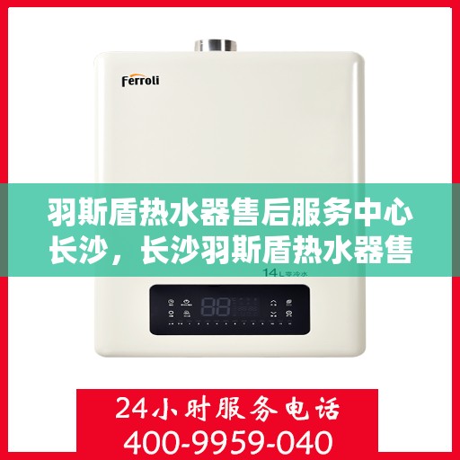 羽斯盾热水器售后服务中心长沙，长沙羽斯盾热水器售后服务中心，专业维修，贴心服务