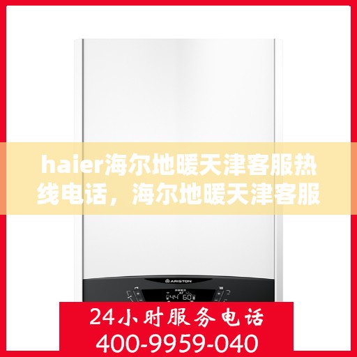 haier海尔地暖天津客服热线电话，海尔地暖天津客服热线电话——专业解答，贴心服务