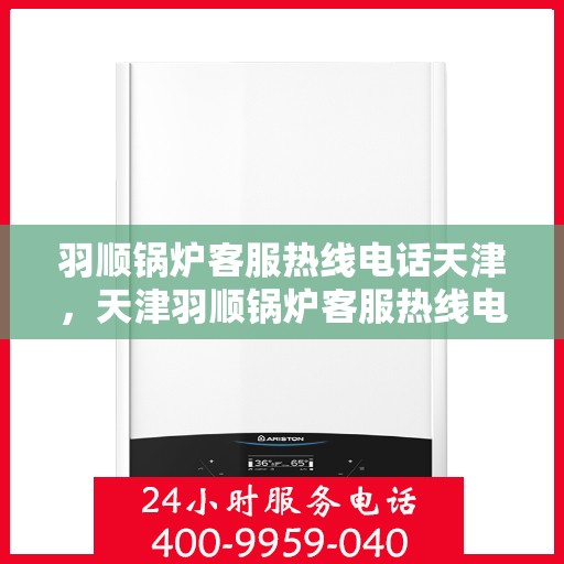 羽顺锅炉客服热线电话天津，天津羽顺锅炉客服热线电话，专业解答，贴心服务