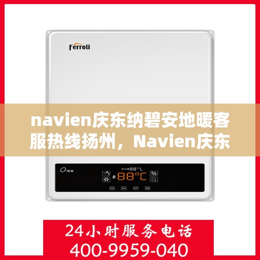 navien庆东纳碧安地暖客服热线扬州，Navien庆东纳碧安地暖客服热线在扬州，专业支持与解决方案一站式服务