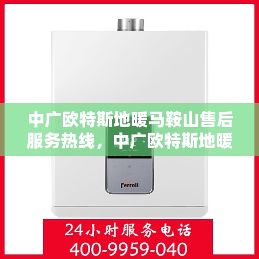 中广欧特斯地暖马鞍山售后服务热线，中广欧特斯地暖马鞍山，售后服务热线全解析