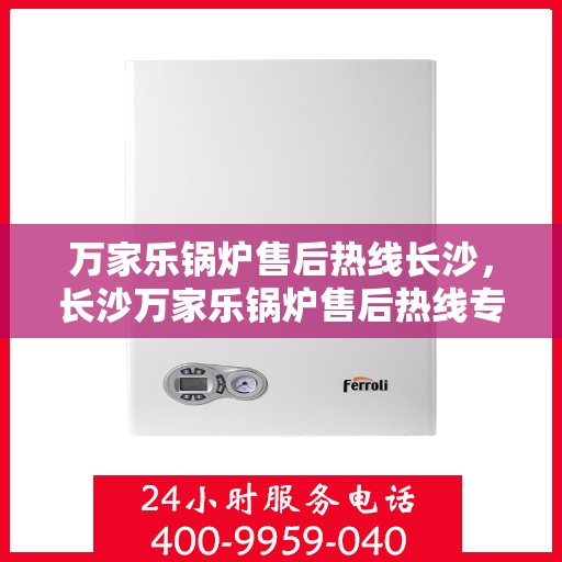 万家乐锅炉售后热线长沙，长沙万家乐锅炉售后热线专业服务