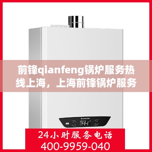 前锋qianfeng锅炉服务热线上海，上海前锋锅炉服务热线，专业品质，热线直达，您的锅炉问题解决专家