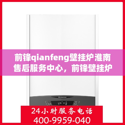 前锋qianfeng壁挂炉淮南售后服务中心，前锋壁挂炉淮南售后服务中心，专业前锋壁挂炉维修与售后服务