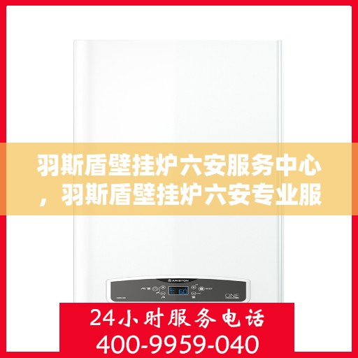 羽斯盾壁挂炉六安服务中心，羽斯盾壁挂炉六安专业服务中心