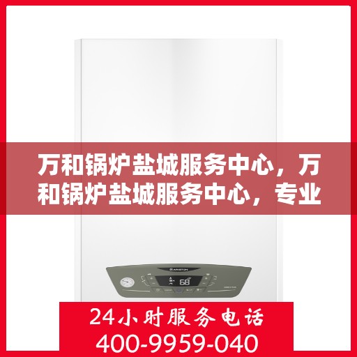 万和锅炉盐城服务中心，万和锅炉盐城服务中心，专业维修与服务的优质之选