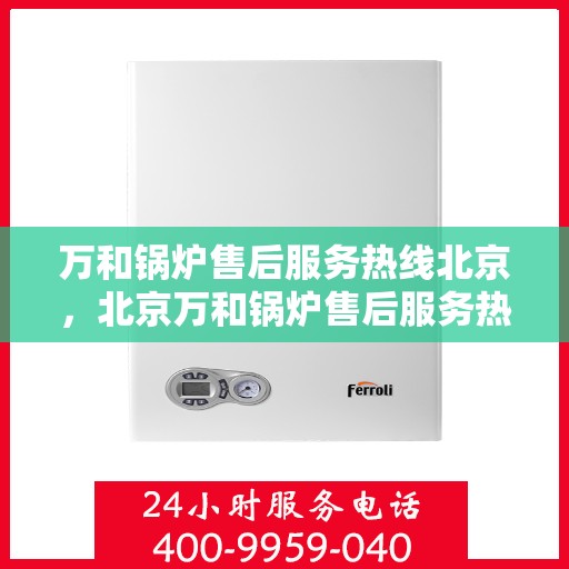 万和锅炉售后服务热线北京，北京万和锅炉售后服务热线全攻略