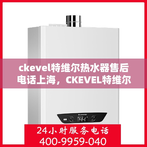 ckevel特维尔热水器售后电话上海，CKEVEL特维尔热水器上海售后专线，专业维修与贴心服务