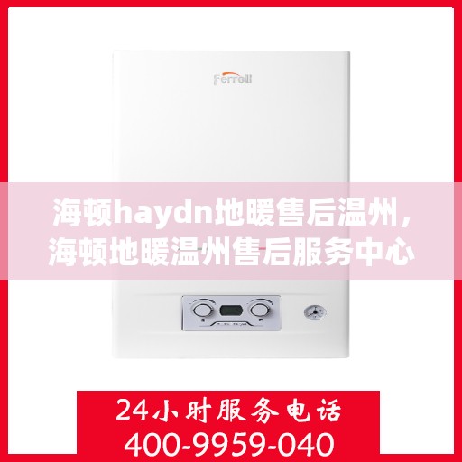 海顿haydn地暖售后温州，海顿地暖温州售后服务中心，专业解决您的地暖问题
