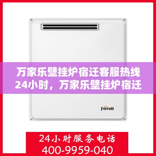 万家乐壁挂炉宿迁客服热线24小时，万家乐壁挂炉宿迁全天候客服热线，贴心服务随时在线