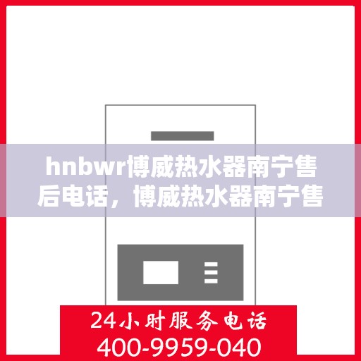 hnbwr博威热水器南宁售后电话，博威热水器南宁售后服务中心联系电话