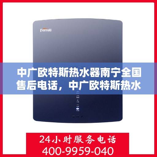 中广欧特斯热水器南宁全国售后电话，中广欧特斯热水器南宁售后全国服务热线及维修指南