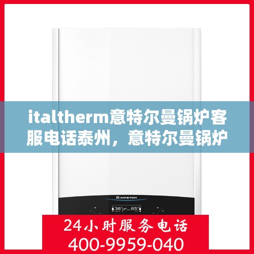 italtherm意特尔曼锅炉客服电话泰州，意特尔曼锅炉泰州客服热线及咨询指南