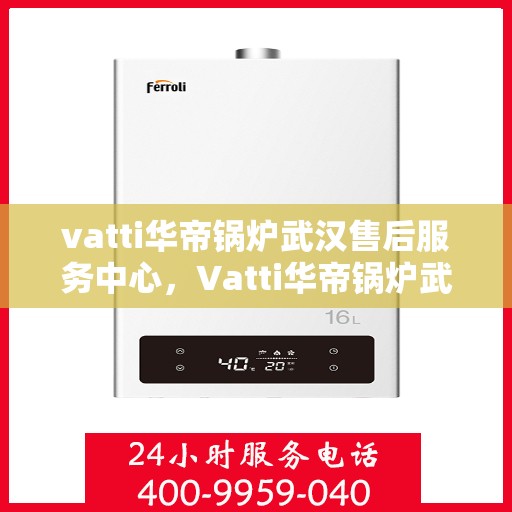 vatti华帝锅炉武汉售后服务中心，Vatti华帝锅炉武汉售后服务中心，专业维修，贴心服务
