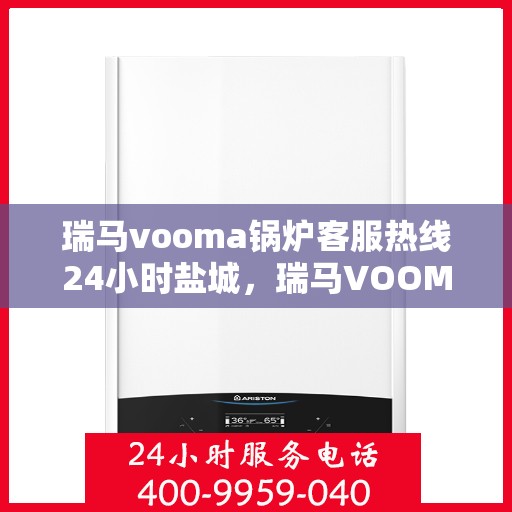 瑞马vooma锅炉客服热线24小时盐城，瑞马VOOMA锅炉盐城客服热线全天候服务，温暖不停歇