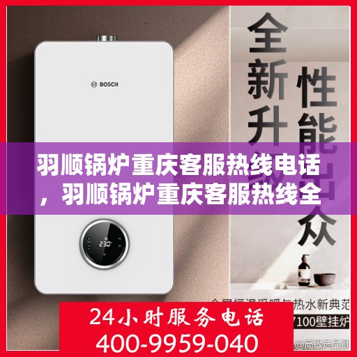 羽顺锅炉重庆客服热线电话，羽顺锅炉重庆客服热线全解析，一站式服务，热线电话随时为您解答！