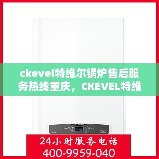 ckevel特维尔锅炉售后服务热线重庆，CKEVEL特维尔锅炉重庆售后服务热线及专业维修支持