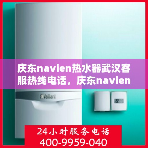 庆东navien热水器武汉客服热线电话，庆东navien热水器武汉客服热线全攻略，专业解答，贴心服务