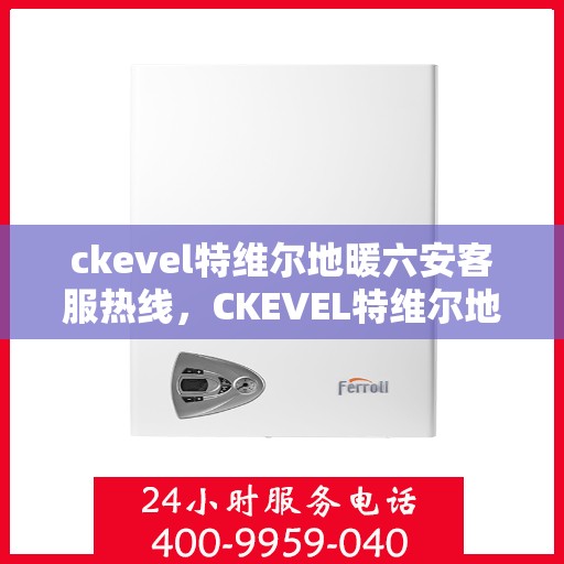 ckevel特维尔地暖六安客服热线，CKEVEL特维尔地暖六安客服热线详解，专业解答与优质服务