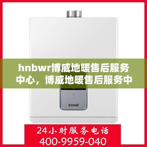 hnbwr博威地暖售后服务中心，博威地暖售后服务中心，专业维修，温暖无忧