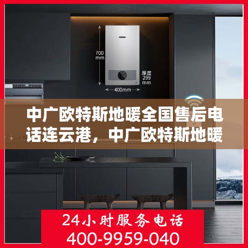 中广欧特斯地暖全国售后电话连云港，中广欧特斯地暖全国售后电话在连云港的服务热线及售后支持详解