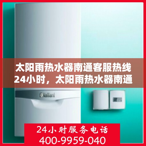 太阳雨热水器南通客服热线24小时，太阳雨热水器南通全天候客服热线，贴心服务随时在线