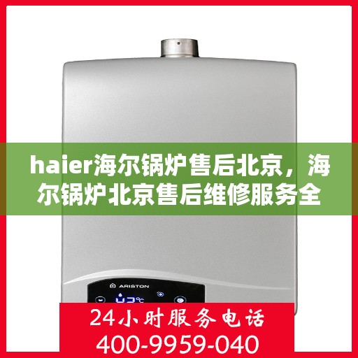 haier海尔锅炉售后北京，海尔锅炉北京售后维修服务全面解析