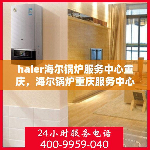 haier海尔锅炉服务中心重庆，海尔锅炉重庆服务中心，专业维护，高效运行