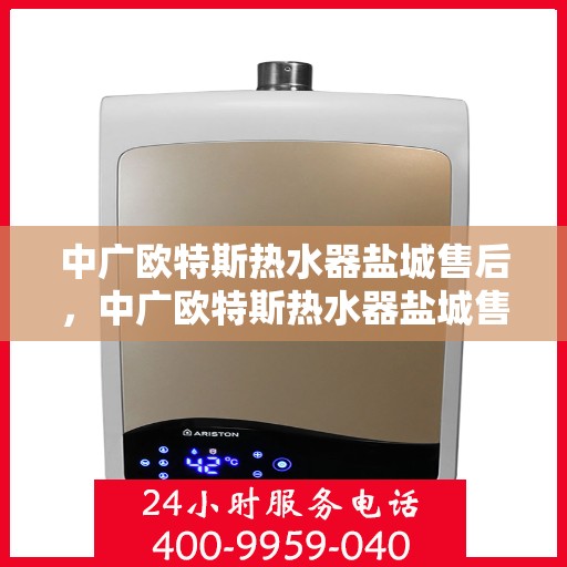 中广欧特斯热水器盐城售后，中广欧特斯热水器盐城售后服务详解
