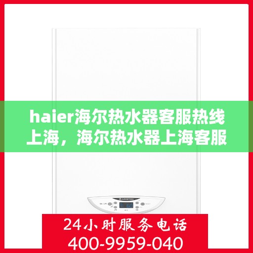 haier海尔热水器客服热线上海，海尔热水器上海客服热线，专业解答，温暖您的生活