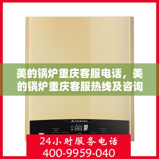 美的锅炉重庆客服电话，美的锅炉重庆客服热线及咨询联系方式