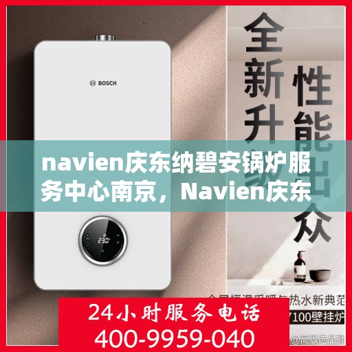navien庆东纳碧安锅炉服务中心南京，Navien庆东纳碧安锅炉南京服务中心，专业维修与保养一站式解决方案