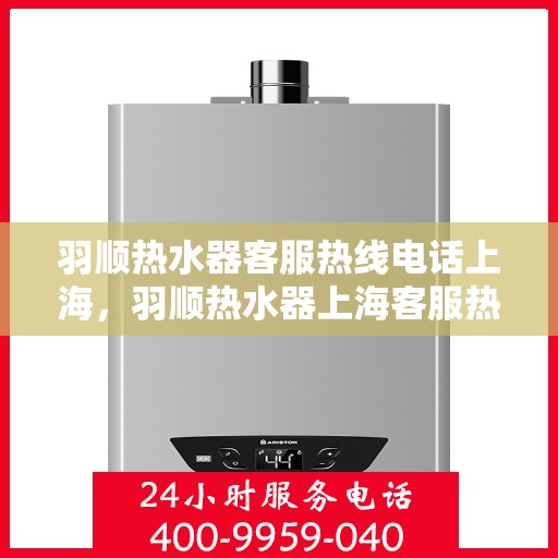 羽顺热水器客服热线电话上海，羽顺热水器上海客服热线电话，专业解答，贴心服务
