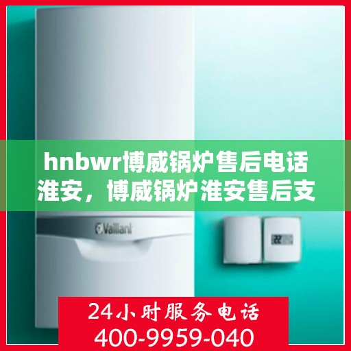 hnbwr博威锅炉售后电话淮安，博威锅炉淮安售后支持热线