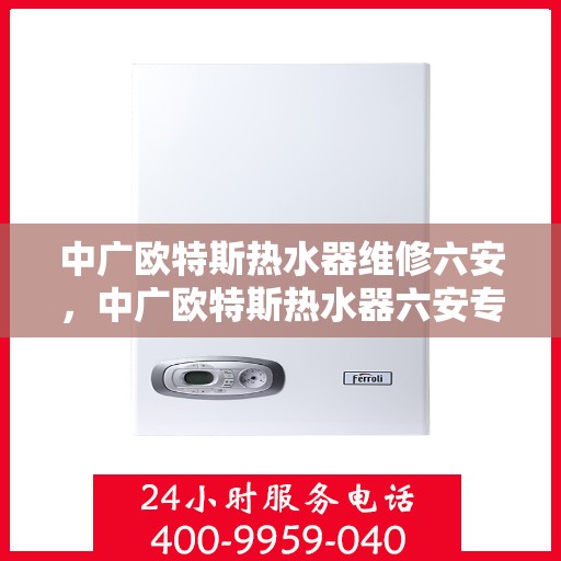 中广欧特斯热水器维修六安，中广欧特斯热水器六安专业维修服务