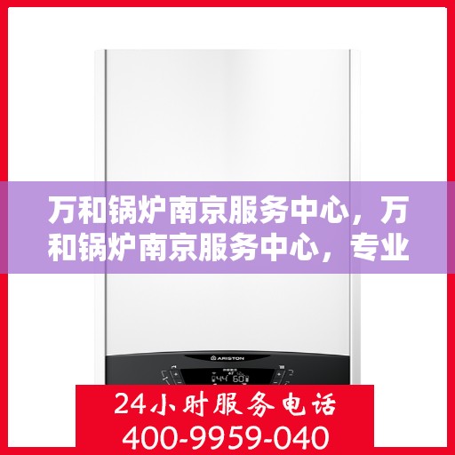 万和锅炉南京服务中心，万和锅炉南京服务中心，专业维修与优质服务并行