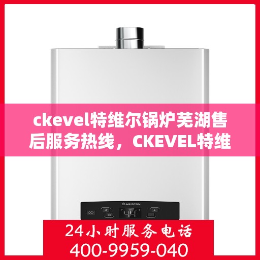 ckevel特维尔锅炉芜湖售后服务热线，CKEVEL特维尔锅炉芜湖专业售后服务热线公布