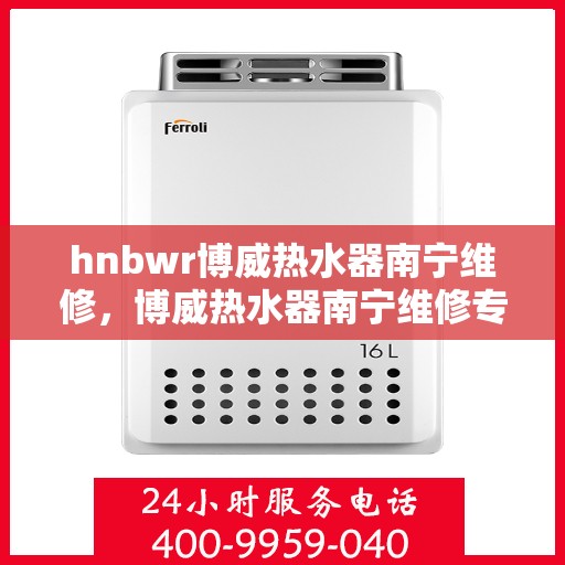 hnbwr博威热水器南宁维修，博威热水器南宁维修专业服务解析
