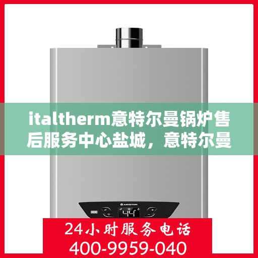 italtherm意特尔曼锅炉售后服务中心盐城，意特尔曼锅炉盐城售后服务中心，专业维修与优质服务