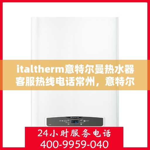 italtherm意特尔曼热水器客服热线电话常州，意特尔曼热水器常州客服热线电话全解析