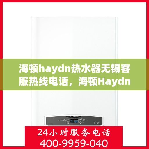 海顿haydn热水器无锡客服热线电话，海顿Haydn热水器无锡客服热线电话详解，专业售后，贴心服务