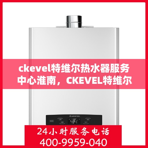 ckevel特维尔热水器服务中心淮南，CKEVEL特维尔热水器淮南服务中心，专业维修与保养，温暖您的生活
