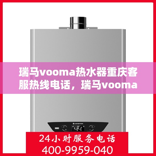 瑞马vooma热水器重庆客服热线电话，瑞马vooma热水器重庆客服热线全攻略，专业、快捷的售后服务体验
